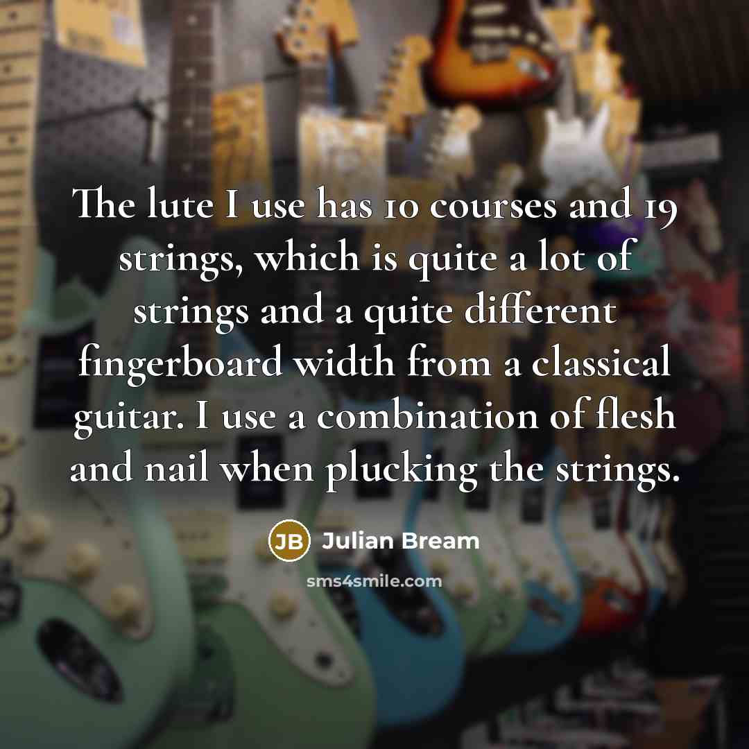 “The lute I use has 10 courses and 19 strings, which is quite a lot of strings and a quite different fingerboard width from a classical guitar. I use a combination of flesh and nail when plucking the strings.” quote by Julian Bream
