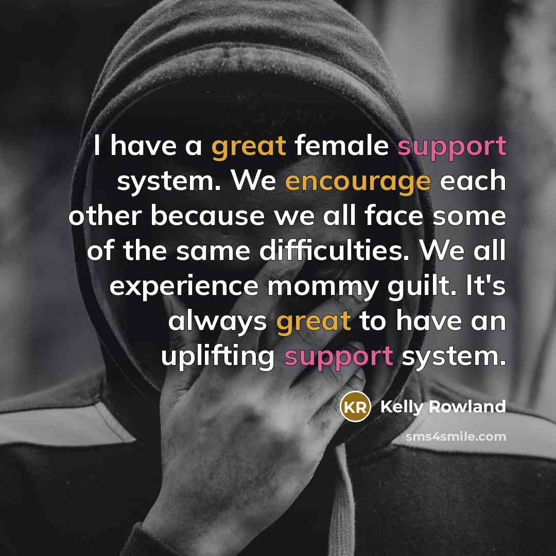 “I have a great female support system. We encourage each other because we all face some of the same difficulties. We all experience mommy guilt. It's always great to have an uplifting support system.” quote by Kelly Rowland