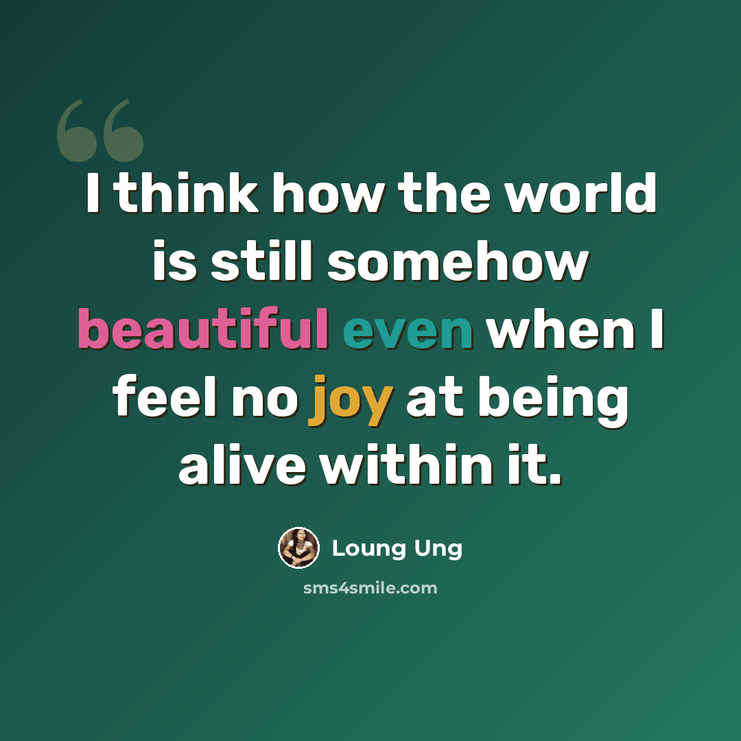 “I think how the world is still somehow beautiful even when I feel no joy at being alive within it.” quote by Loung Ung