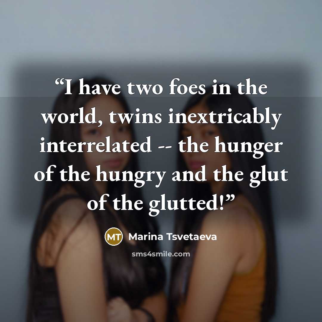 “I have two foes in the world, twins inextricably interrelated -- the hunger of the hungry and the glut of the glutted!” quote by Marina Tsvetaeva