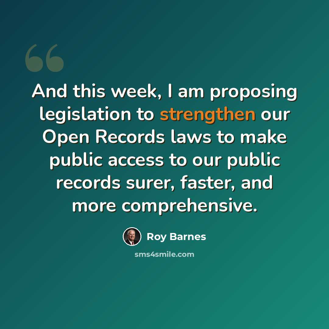 “And this week, I am proposing legislation to strengthen our Open Records laws to make public access to our public records surer, faster, and more comprehensive.” quote by Roy Barnes