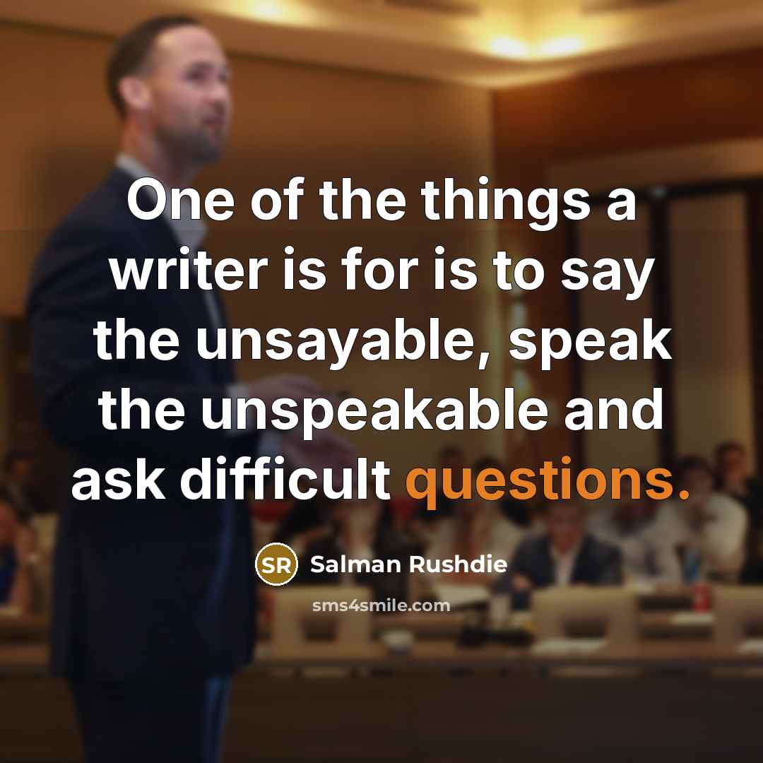 “One of the things a writer is for is to say the unsayable, speak the unspeakable and ask difficult questions.” quote by Salman Rushdie