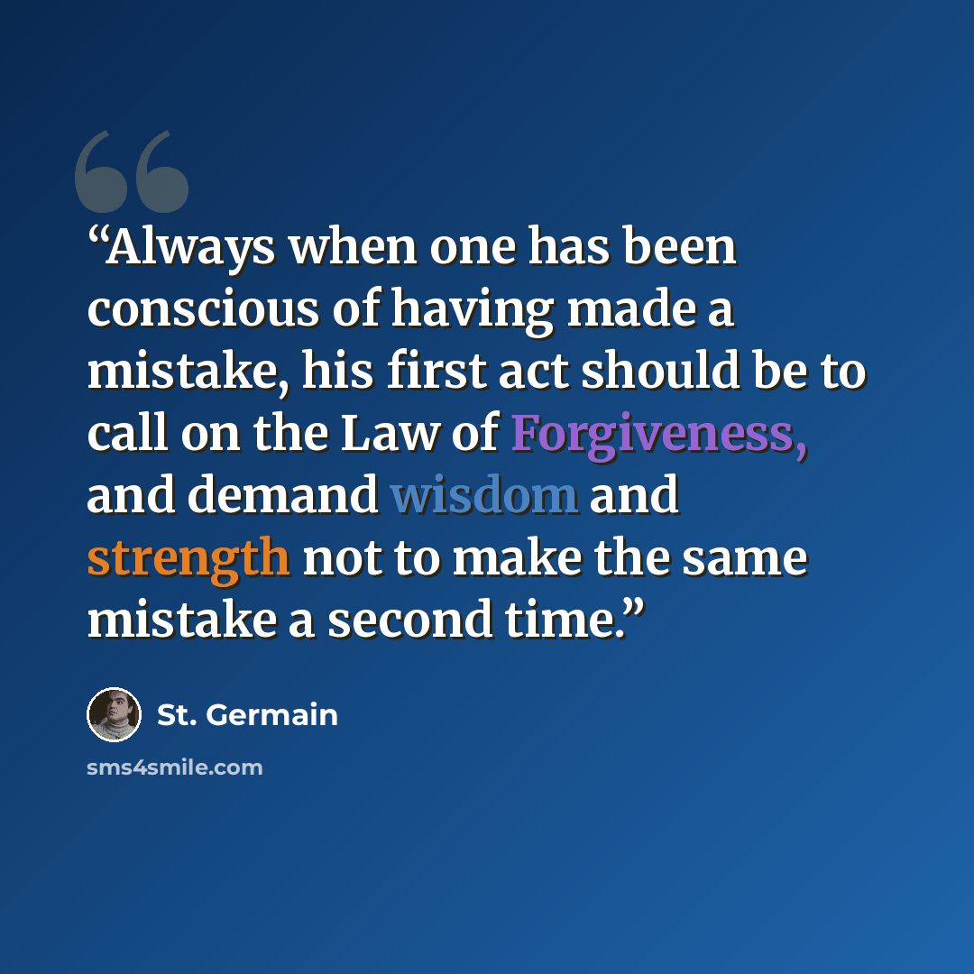“Always when one has been conscious of having made a mistake, his first act should be to call on the Law of Forgiveness, and demand wisdom and strength not to make the same mistake a second time.” quote by St. Germain