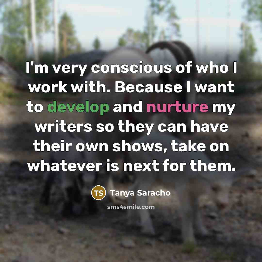 “I'm very conscious of who I work with. Because I want to develop and nurture my writers so they can have their own shows, take on whatever is next for them.” quote by Tanya Saracho