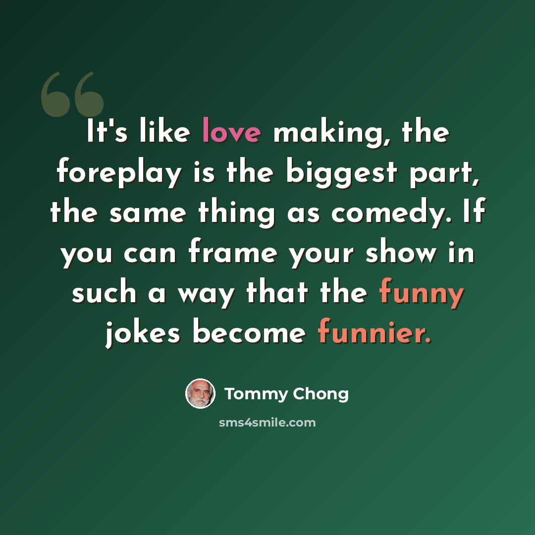 “It's like love making, the foreplay is the biggest part, the same thing as comedy. If you can frame your show in such a way that the funny jokes become funnier.” quote by Tommy Chong
