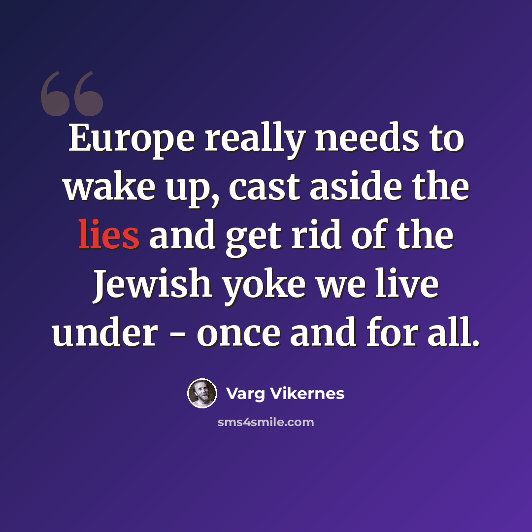 “Europe really needs to wake up, cast aside the lies and get rid of the Jewish yoke we live under - once and for all.” quote by Varg Vikernes