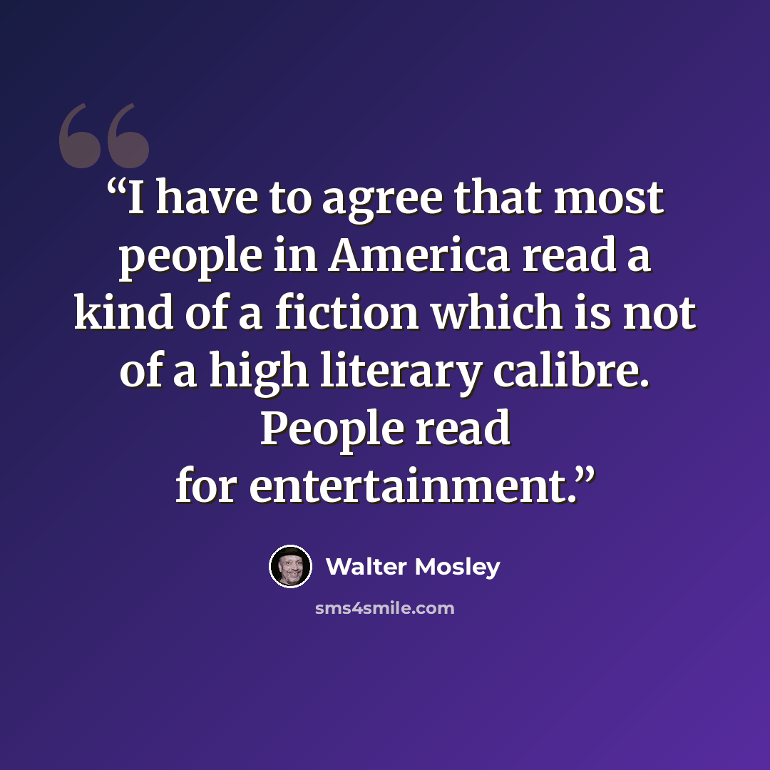 “I have to agree that most people in America read a kind of a fiction which is not of a high literary calibre. People read for entertainment.” quote by Walter Mosley