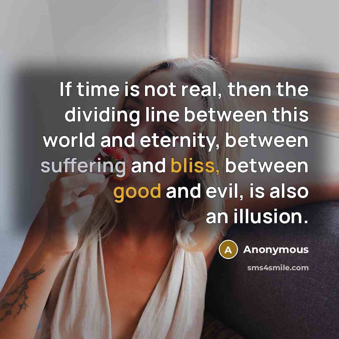 “If time is not real, then the dividing line between this world and eternity, between suffering and bliss, between good and evil, is also an illusion.” quote by Anonymous