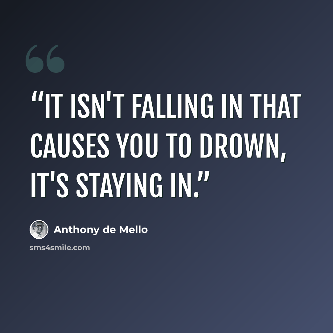 “It isn't falling in that causes you to drown, it's staying in.” quote by Anthony de Mello