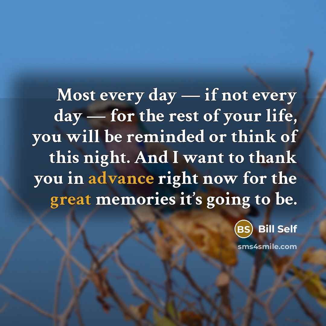 “Most every day — if not every day — for the rest of your life, you will be reminded or think of this night. And I want to thank you in advance right now for the great memories it’s going to be.” quote by Bill Self