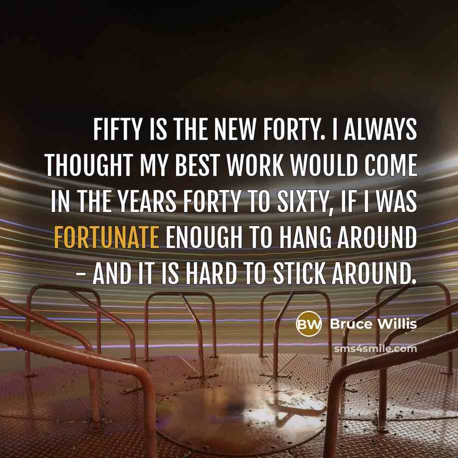 “Fifty is the new forty. I always thought my best work would come in the years forty to sixty, if I was fortunate enough to hang around - and it is hard to stick around.” quote by Bruce Willis