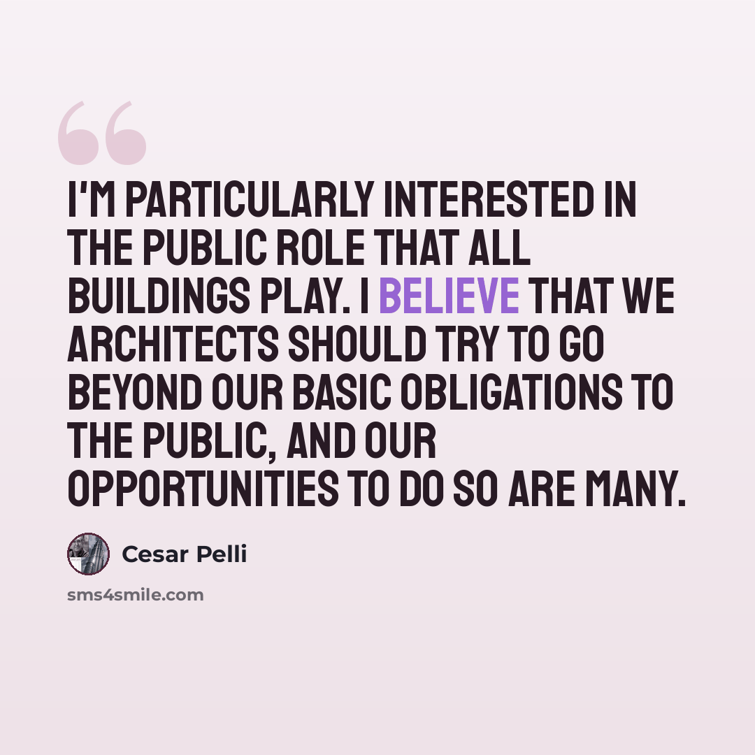 “I'm particularly interested in the public role that all buildings play. I believe that we architects should try to go beyond our basic obligations to the public, and our opportunities to do so are many.” quote by Cesar Pelli