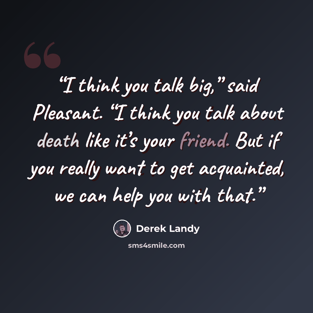 “I think you talk big,” said Pleasant. “I think you talk about death like it’s your friend. But if you really want to get acquainted, we can help you with that.” quote by Derek Landy