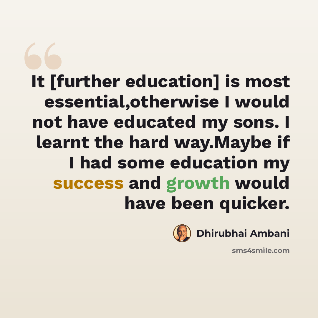 “It [further education] is most essential,otherwise I would not have educated my sons. I learnt the hard way.Maybe if I had some education my success and growth would have been quicker.” quote by Dhirubhai Ambani
