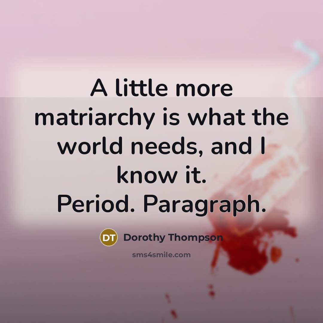 “A little more matriarchy is what the world needs, and I know it. Period. Paragraph.” quote by Dorothy Thompson