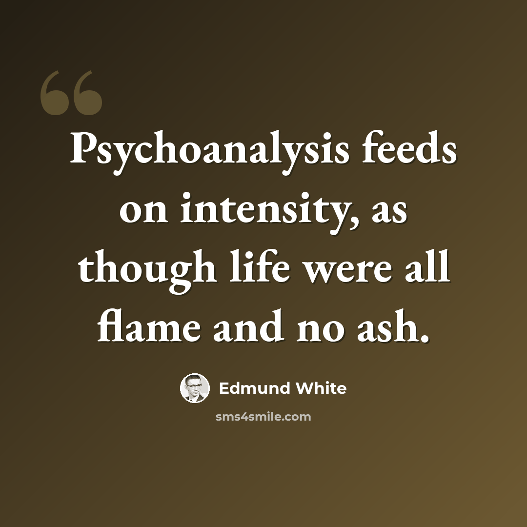 “Psychoanalysis feeds on intensity, as though life were all flame and no ash.” quote by Edmund White