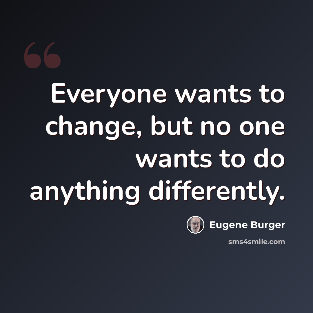 “Everyone wants to change, but no one wants to do anything differently.” quote by Eugene Burger