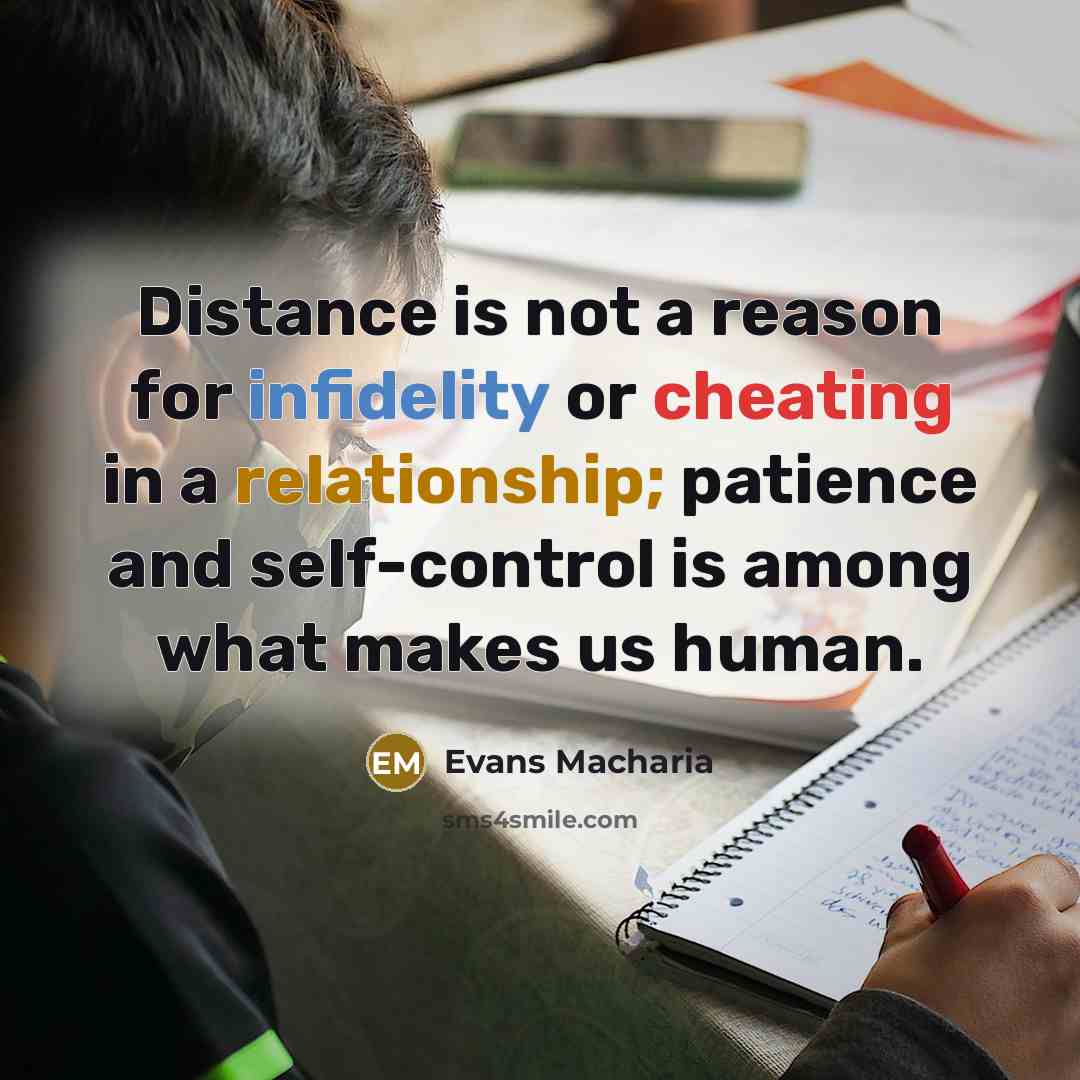 “Distance is not a reason for infidelity or cheating in a relationship; patience and self-control is among what makes us human.” quote by Evans Macharia