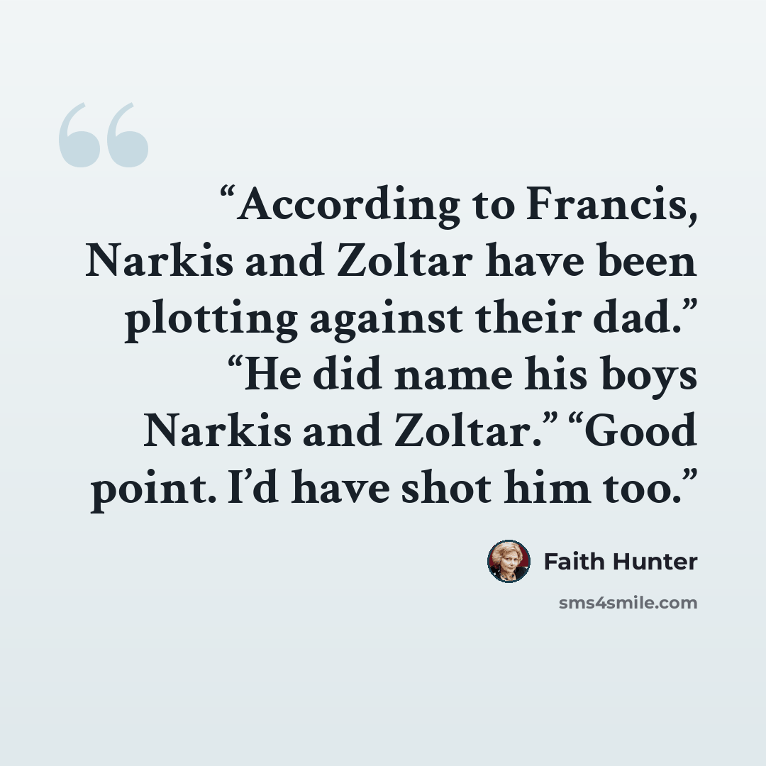 “According to Francis, Narkis and Zoltar have been plotting against their dad.” “He did name his boys Narkis and Zoltar.” “Good point. I’d have shot him too.” quote by Faith Hunter