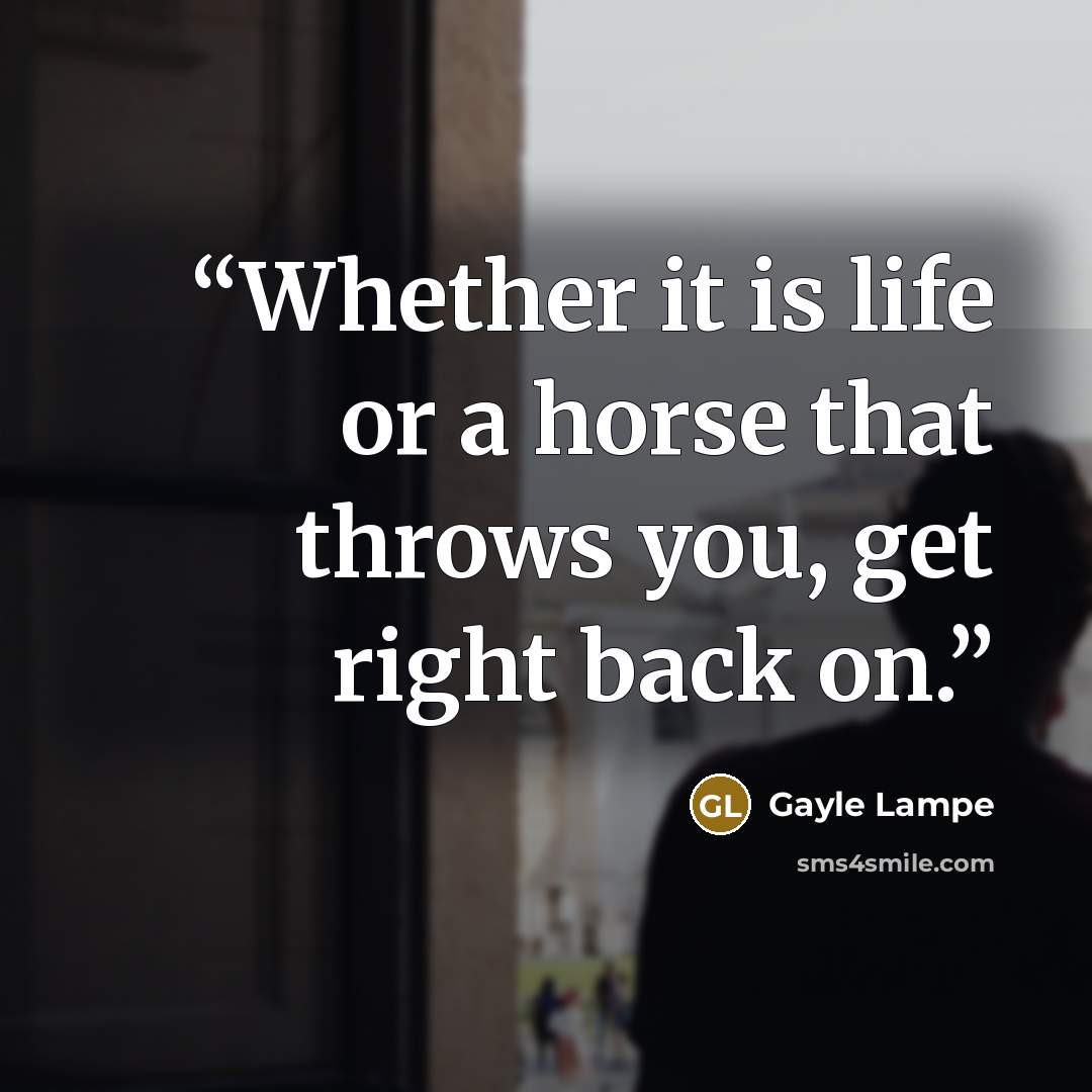 “Whether it is life or a horse that throws you, get right back on.” quote by Gayle Lampe