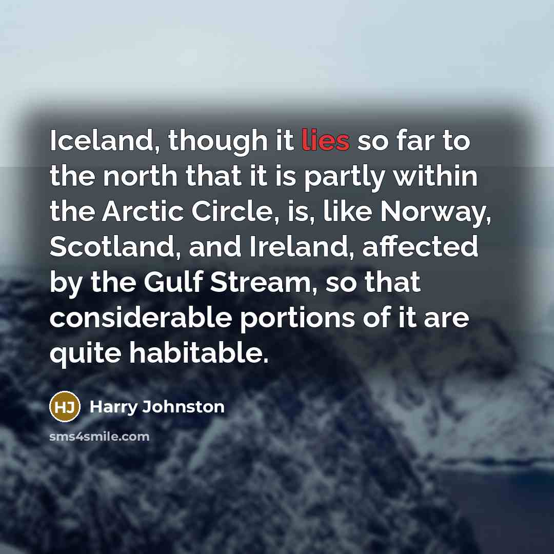 “Iceland, though it lies so far to the north that it is partly within the Arctic Circle, is, like Norway, Scotland, and Ireland, affected by the Gulf Stream, so that considerable portions of it are quite habitable.” quote by Harry Johnston