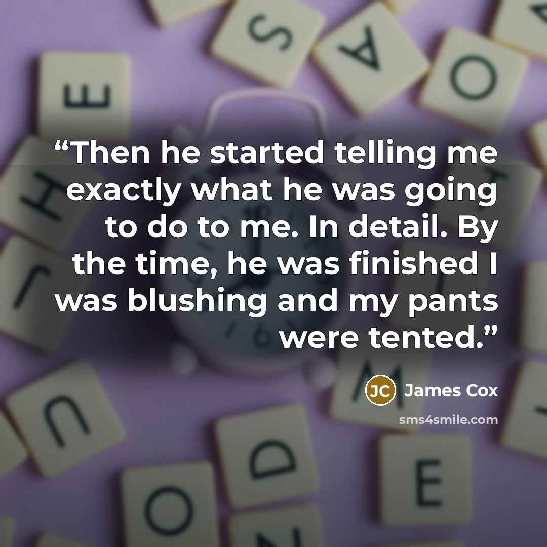 “Then he started telling me exactly what he was going to do to me. In detail. By the time, he was finished I was blushing and my pants were tented.” quote by James Cox