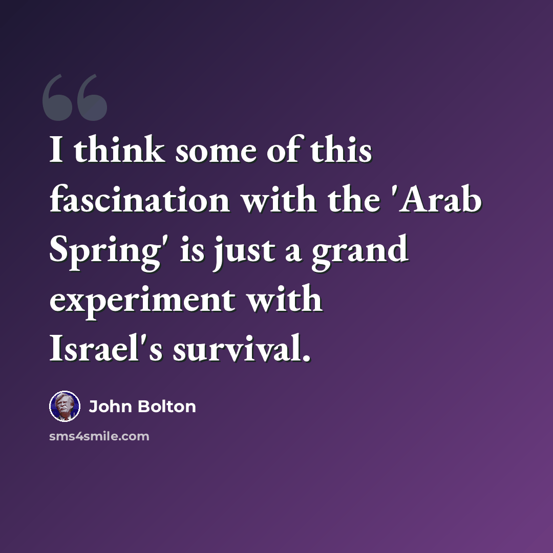 “I think some of this fascination with the 'Arab Spring' is just a grand experiment with Israel's survival.” quote by John Bolton