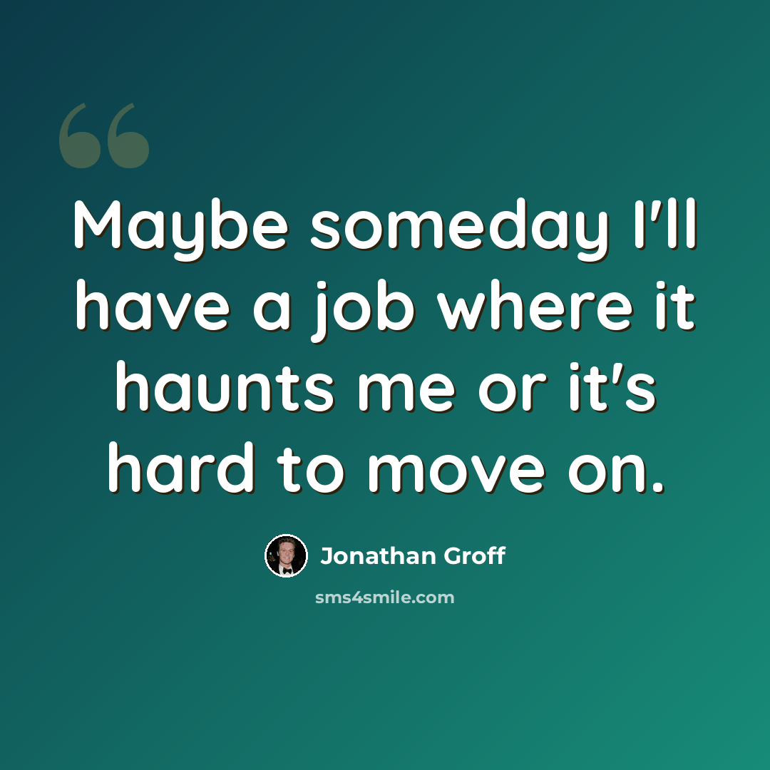 “Maybe someday I'll have a job where it haunts me or it's hard to move on.” quote by Jonathan Groff