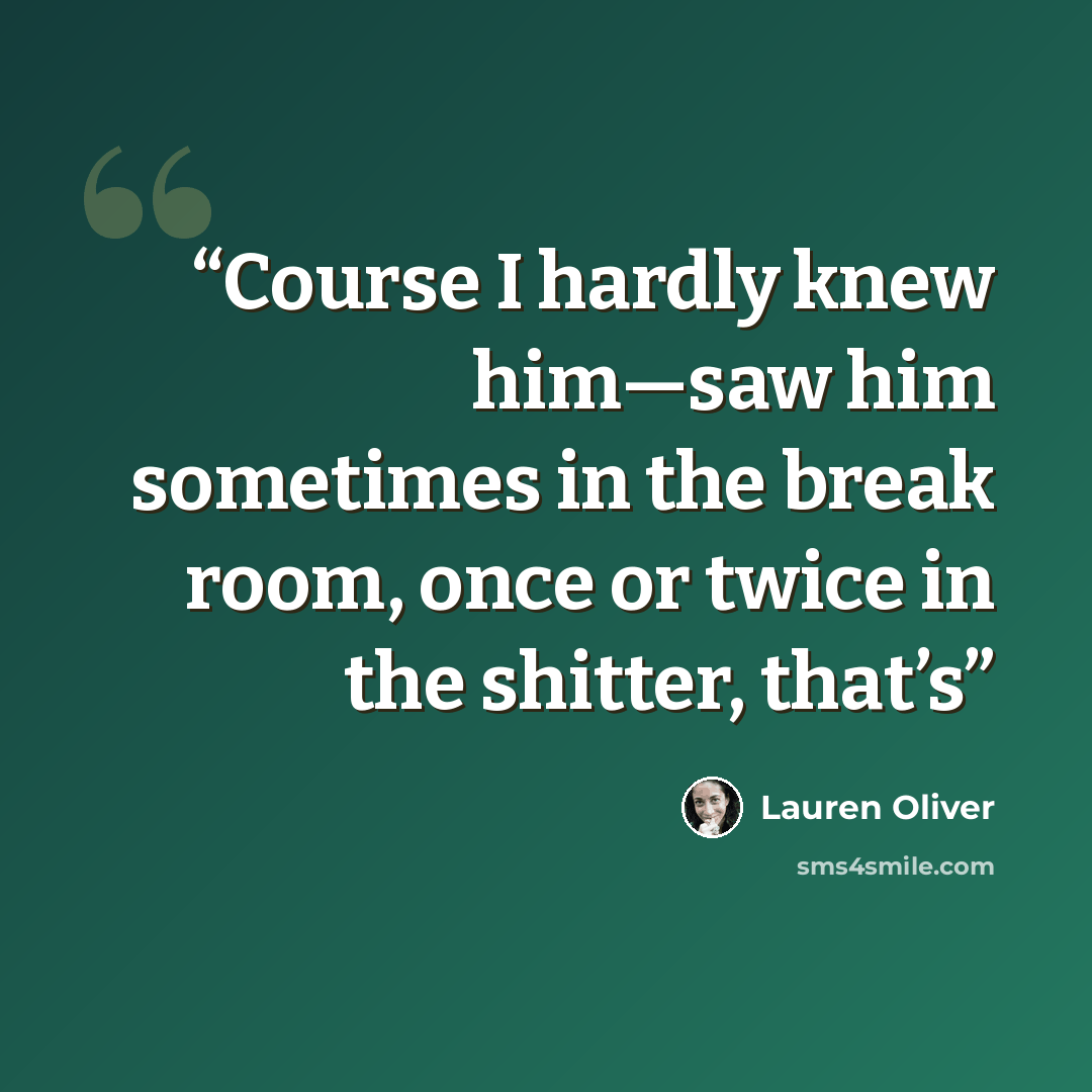 “Course I hardly knew him—saw him sometimes in the break room, once or twice in the shitter, that’s” quote by Lauren Oliver