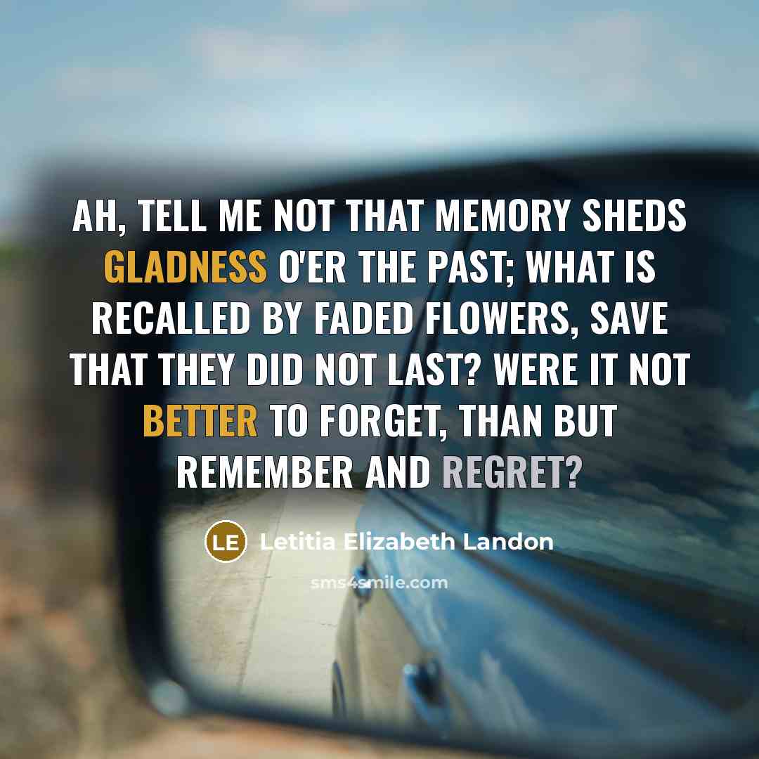 “Ah, tell me not that memory Sheds gladness o'er the past; What is recalled by faded flowers, Save that they did not last? Were it not better to forget, Than but remember and regret?” quote by Letitia Elizabeth Landon