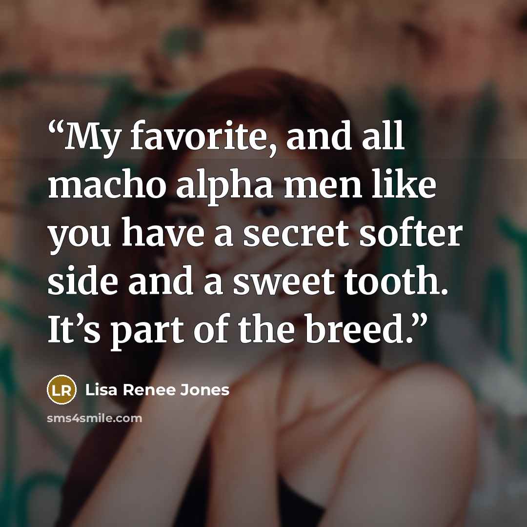 “My favorite, and all macho alpha men like you have a secret softer side and a sweet tooth. It’s part of the breed.” quote by Lisa Renee Jones
