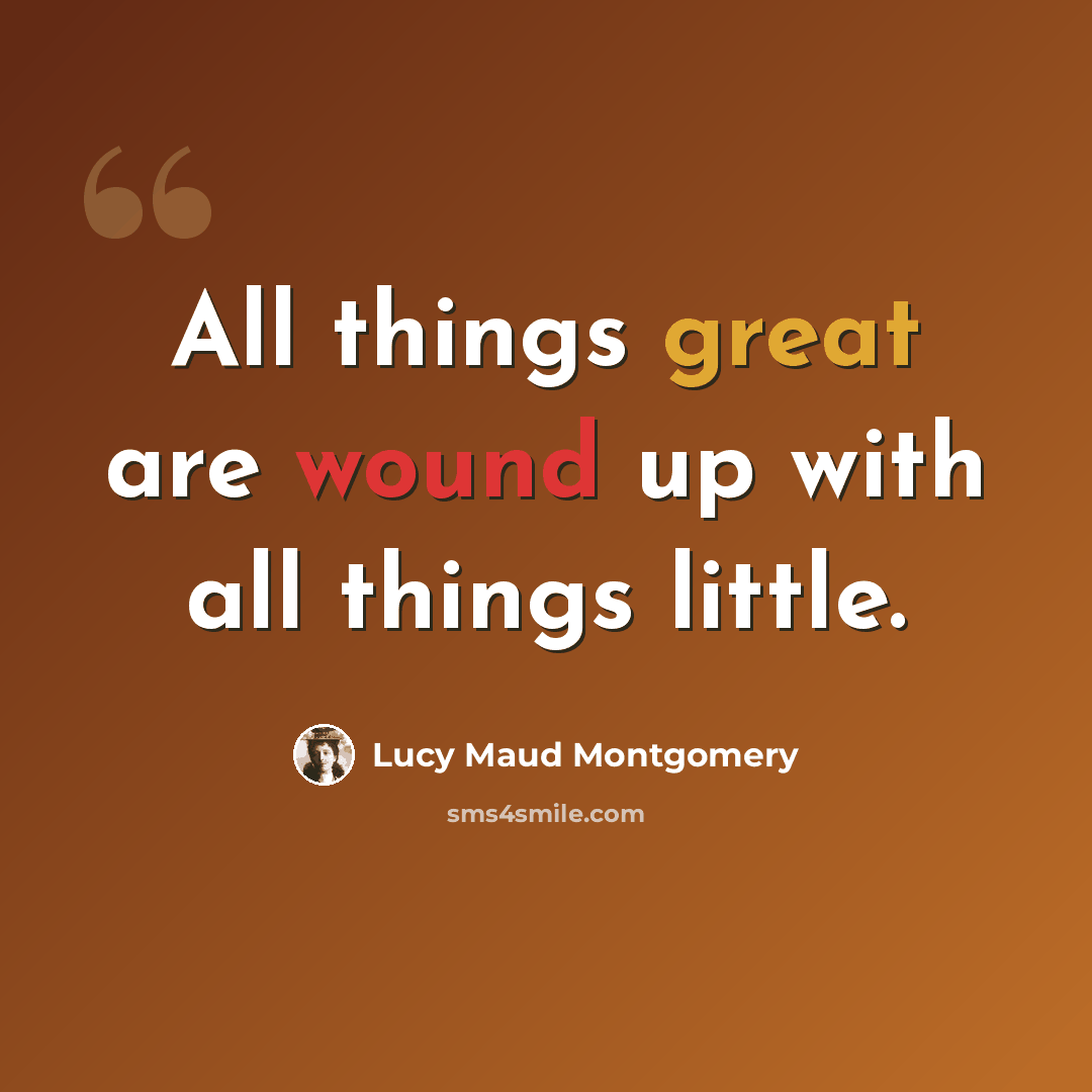 “All things great are wound up with all things little.” quote by Lucy Maud Montgomery