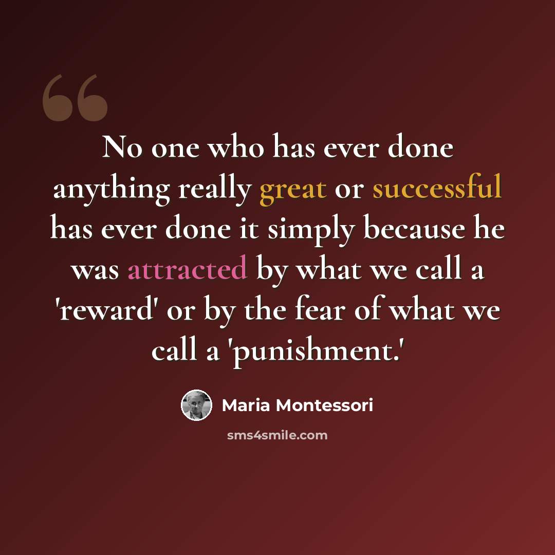 “No one who has ever done anything really great or successful has ever done it simply because he was attracted by what we call a 'reward' or by the fear of what we call a 'punishment.'” quote by Maria Montessori