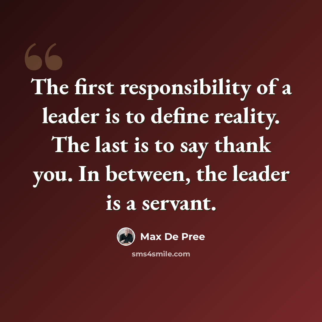 “The first responsibility of a leader is to define reality. The last is to say thank you. In between, the leader is a servant.” quote by Max De Pree