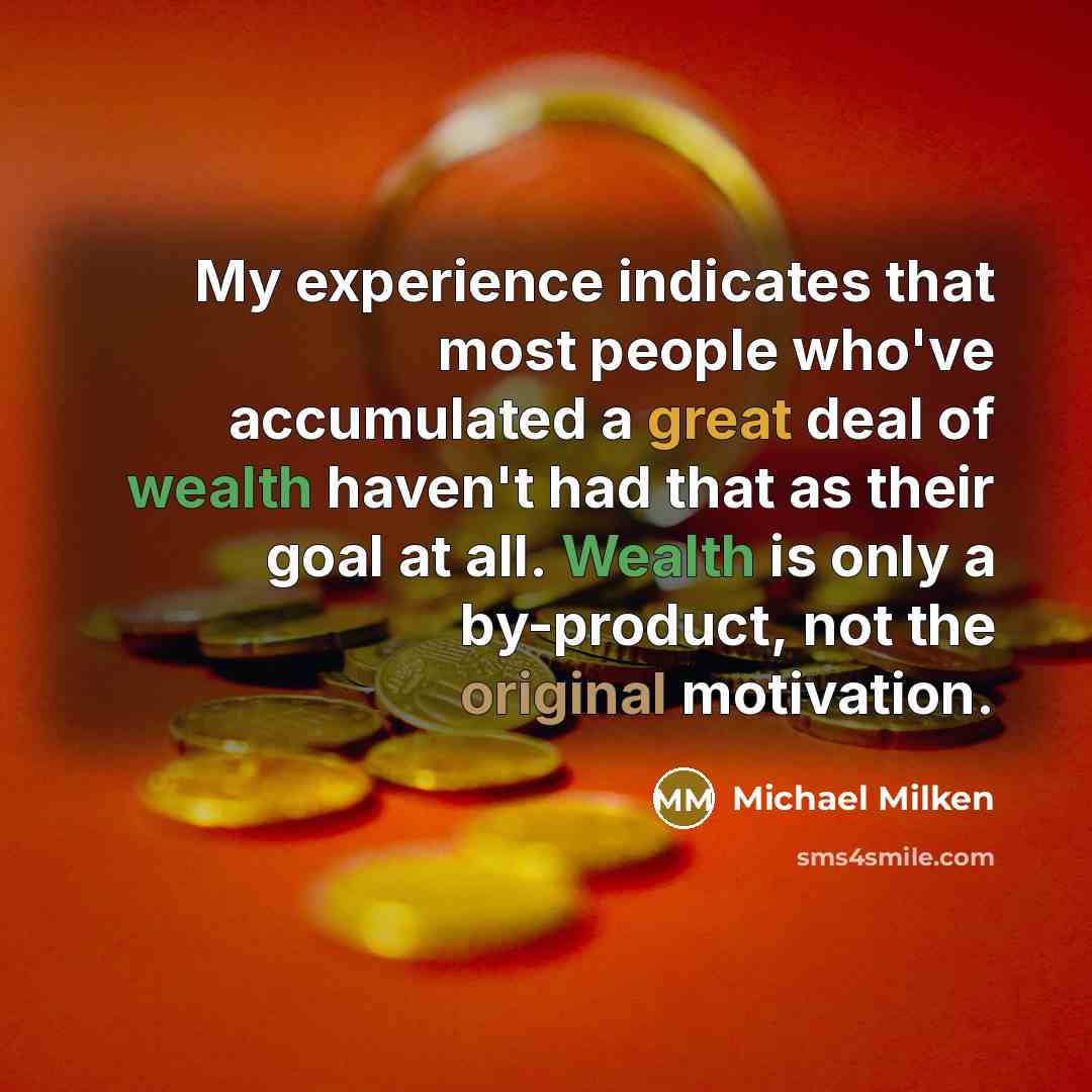 “My experience indicates that most people who've accumulated a great deal of wealth haven't had that as their goal at all. Wealth is only a by-product, not the original motivation.” quote by Michael Milken
