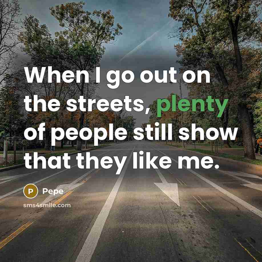 “When I go out on the streets, plenty of people still show that they like me.” quote by Pepe