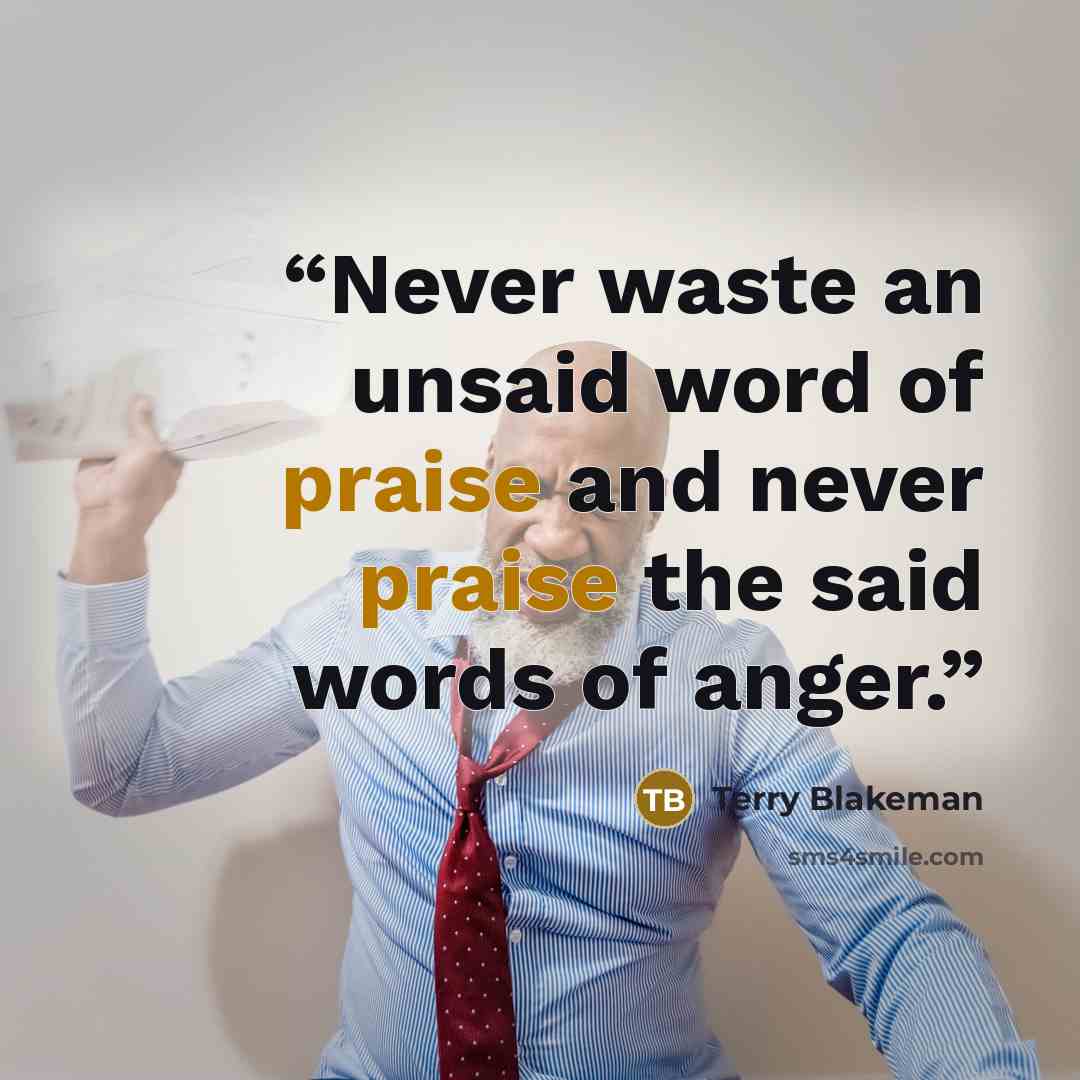 “Never waste an unsaid word of praise and never praise the said words of anger.” quote by Terry Blakeman