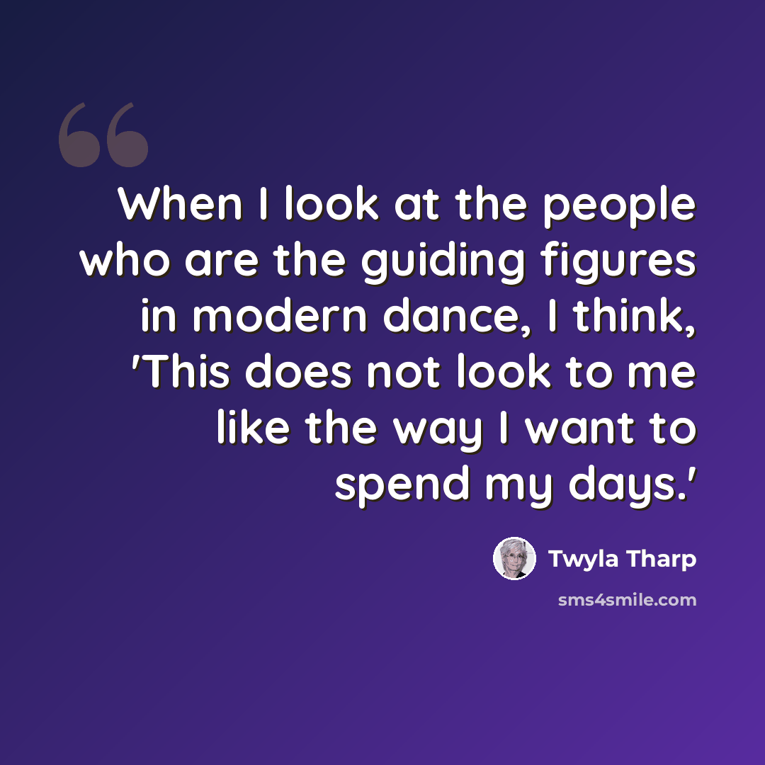 “When I look at the people who are the guiding figures in modern dance, I think, 'This does not look to me like the way I want to spend my days.'” quote by Twyla Tharp