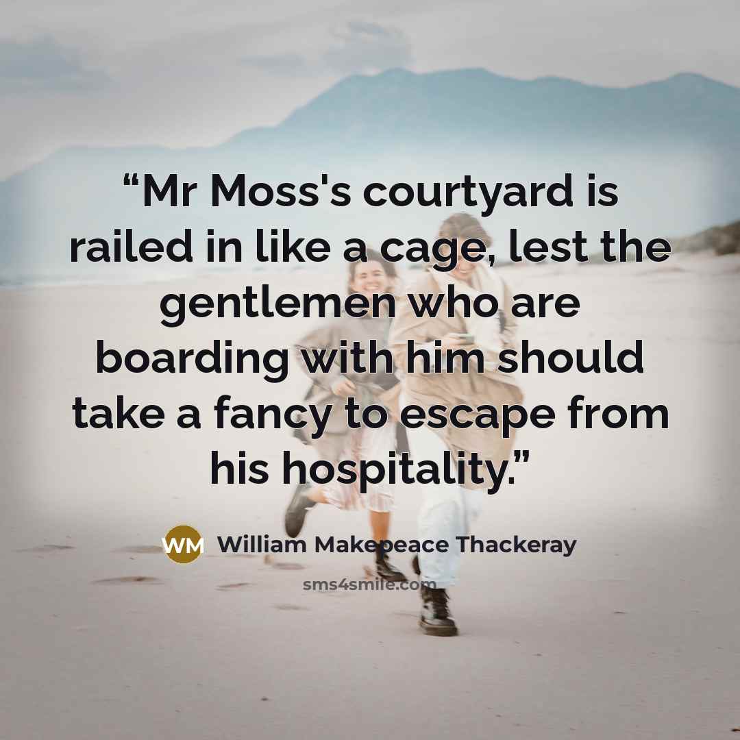 “Mr Moss's courtyard is railed in like a cage, lest the gentlemen who are boarding with him should take a fancy to escape from his hospitality.” quote by William Makepeace Thackeray
