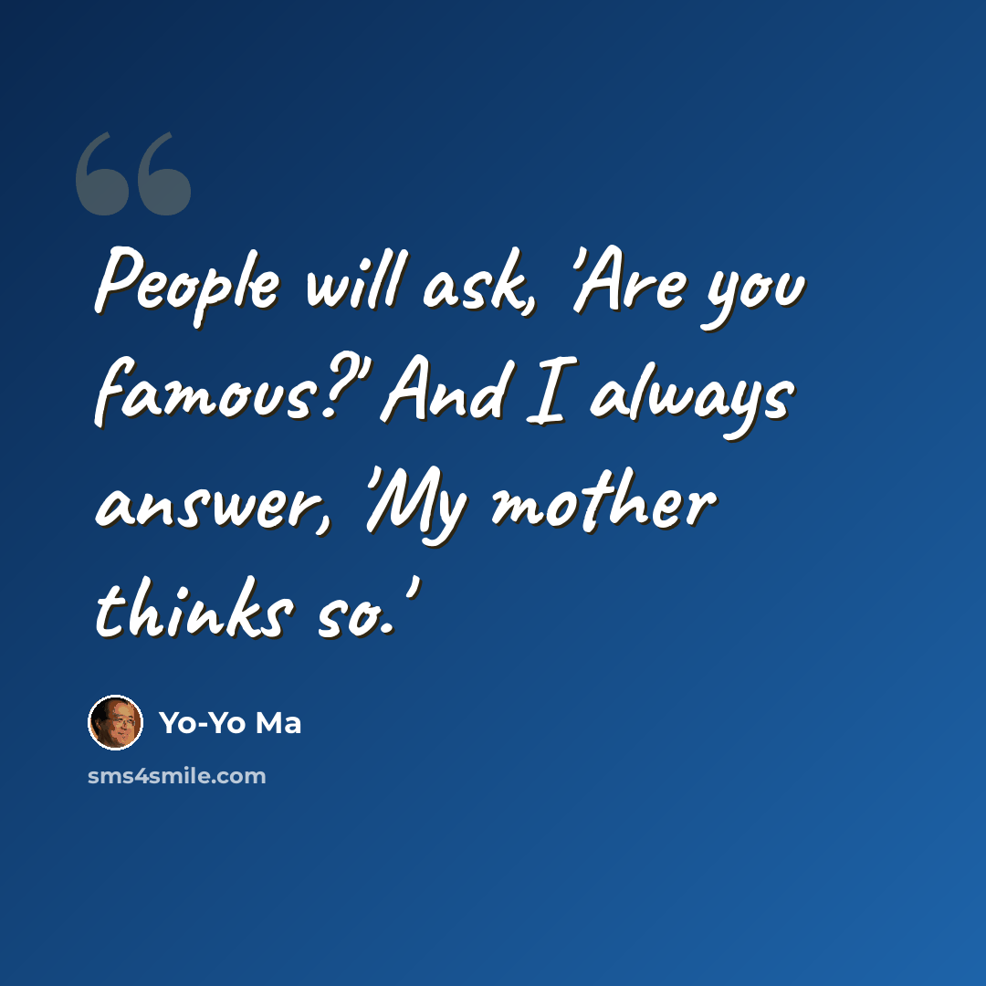 “People will ask, 'Are you famous?' And I always answer, 'My mother thinks so.'” quote by Yo-Yo Ma