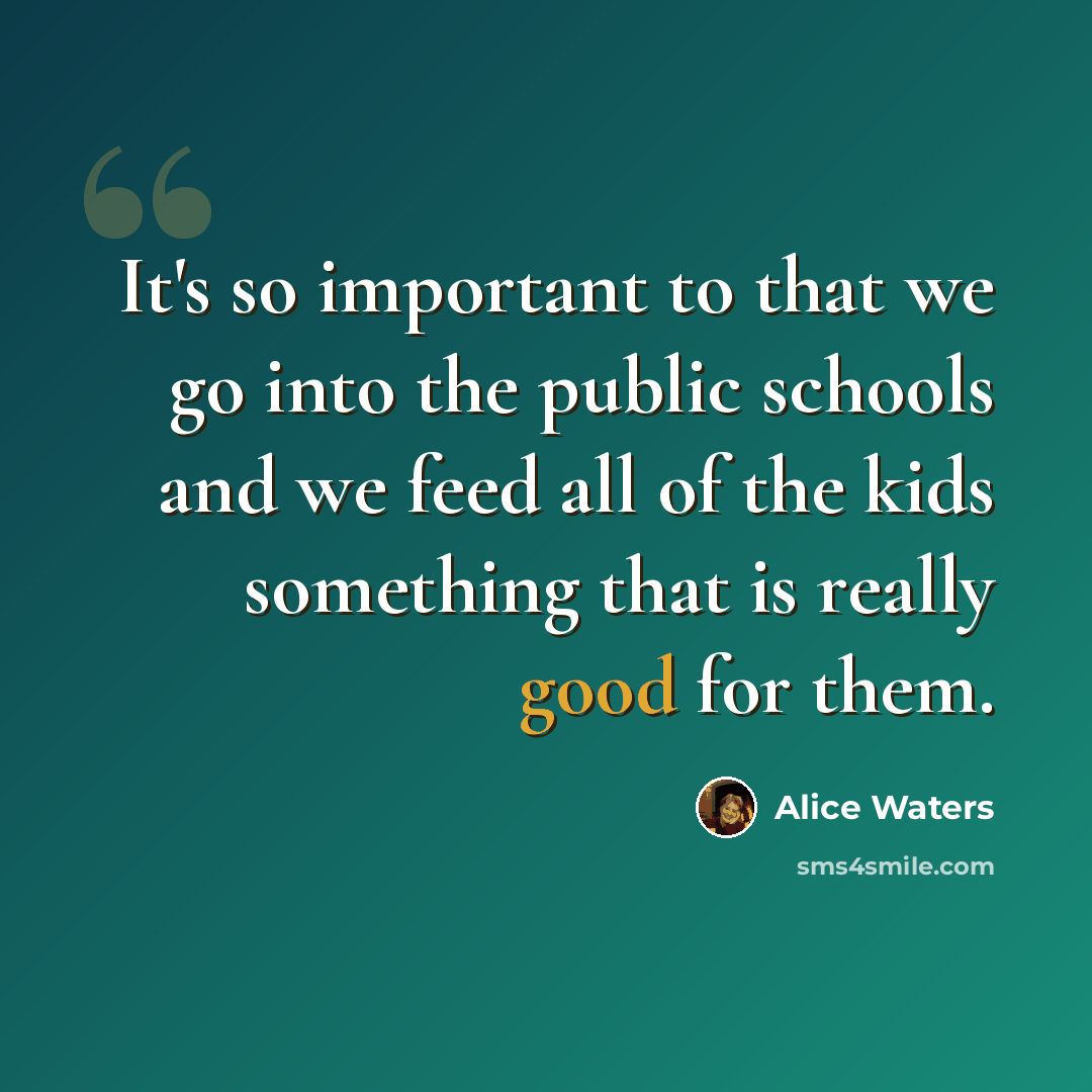 “It's so important to that we go into the public schools and we feed all of the kids something that is really good for them.” quote by Alice Waters