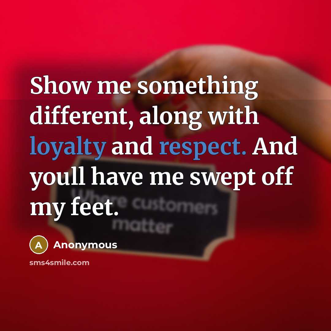 “Show me something different, along with loyalty and respect. And youll have me swept off my feet.” quote by Anonymous