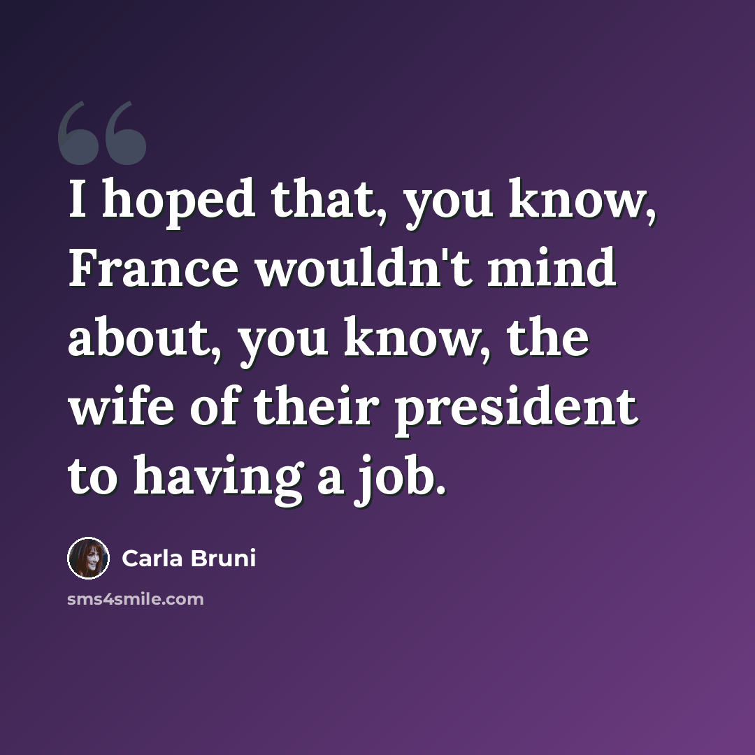 “I hoped that, you know, France wouldn't mind about, you know, the wife of their president to having a job.” quote by Carla Bruni