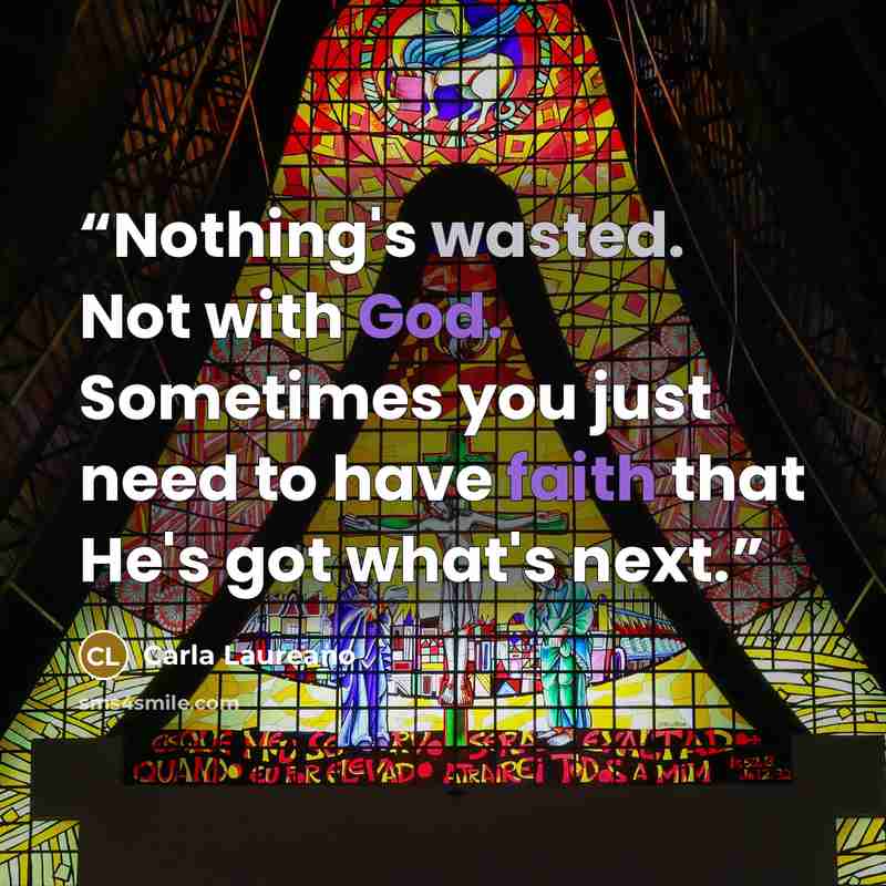 “Nothing's wasted. Not with God. Sometimes you just need to have faith that He's got what's next.” quote by Carla Laureano