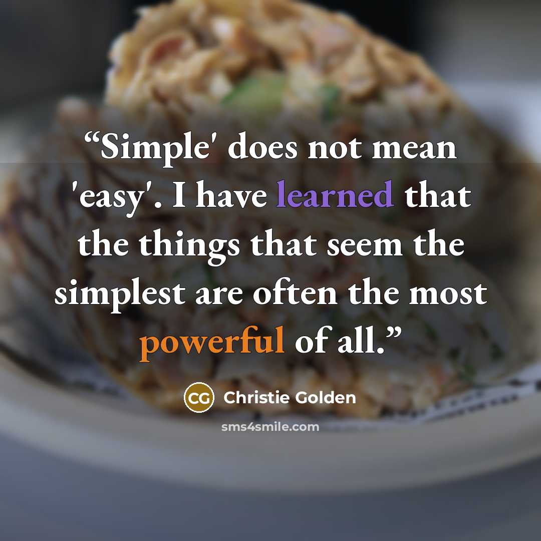 “Simple' does not mean 'easy'. I have learned that the things that seem the simplest are often the most powerful of all.” quote by Christie Golden