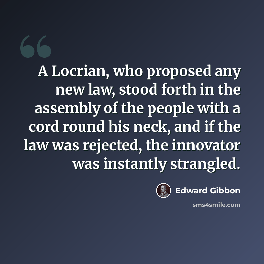 “A Locrian, who proposed any new law, stood forth in the assembly of the people with a cord round his neck, and if the law was rejected, the innovator was instantly strangled.” quote by Edward Gibbon