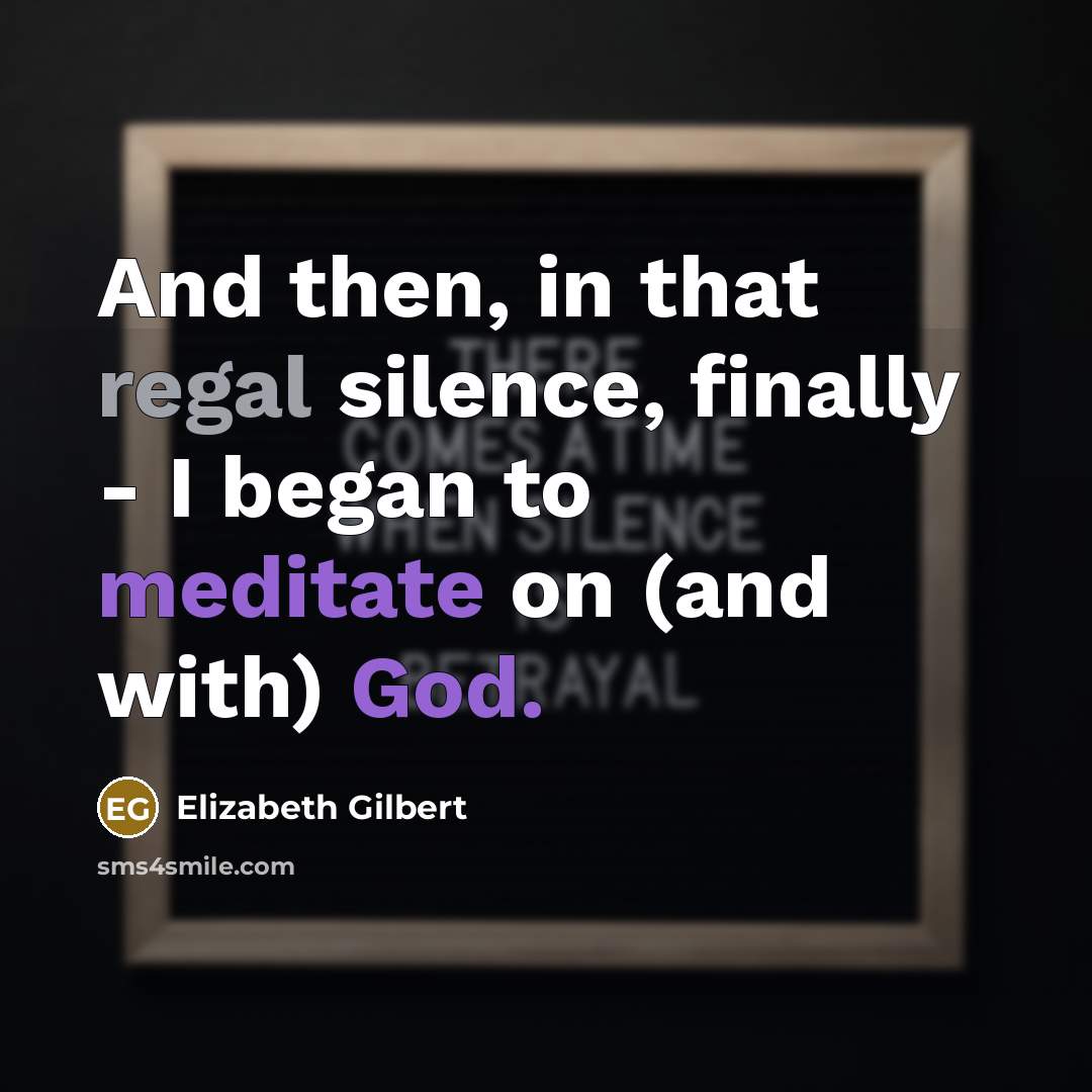“And then, in that regal silence, finally - I began to meditate on (and with) God.” quote by Elizabeth Gilbert