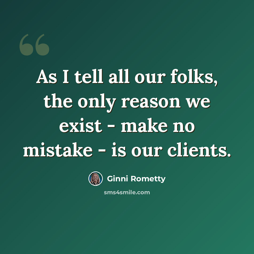 “As I tell all our folks, the only reason we exist - make no mistake - is our clients.” quote by Ginni Rometty