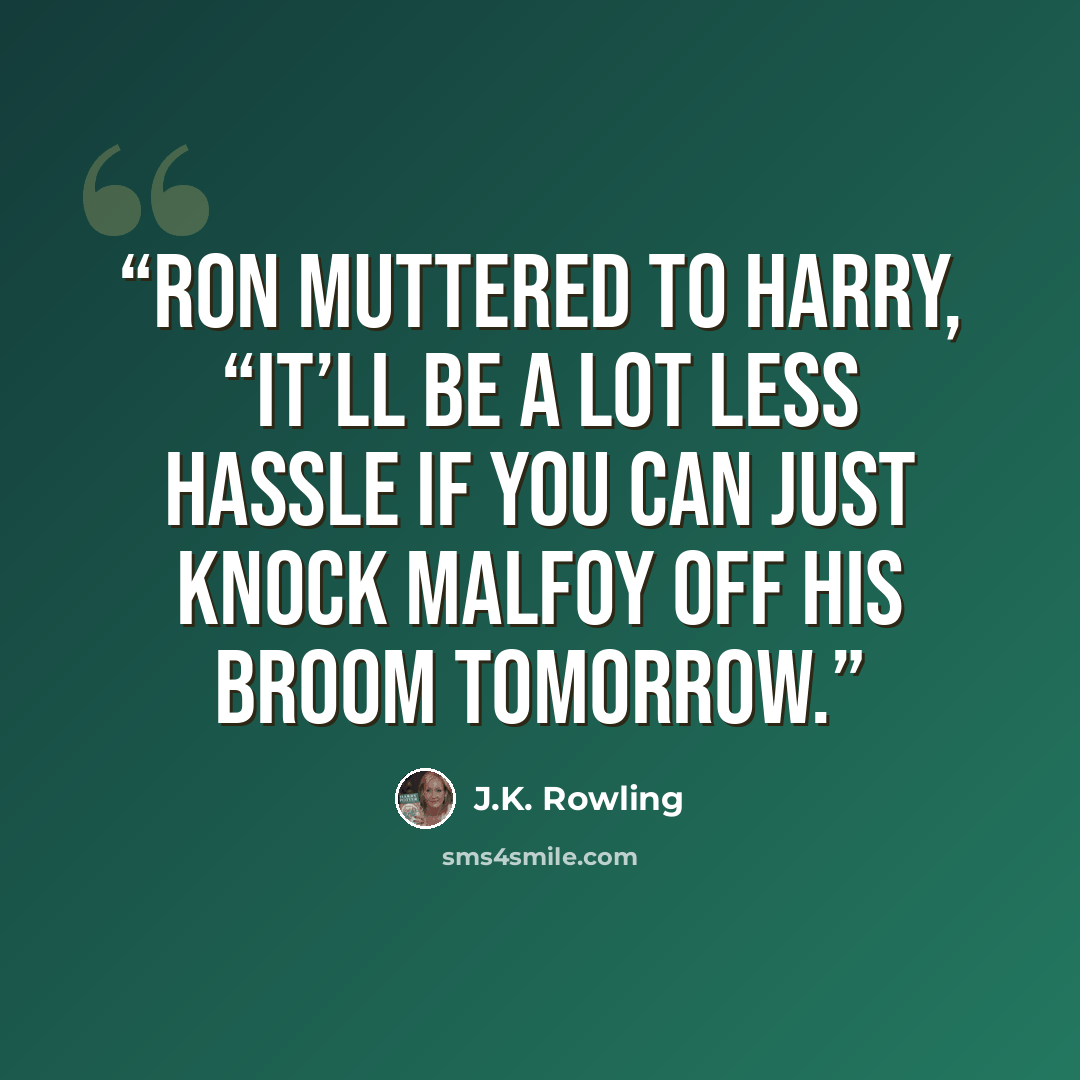 “Ron muttered to Harry, “It’ll be a lot less hassle if you can just knock Malfoy off his broom tomorrow.” quote by J.K. Rowling