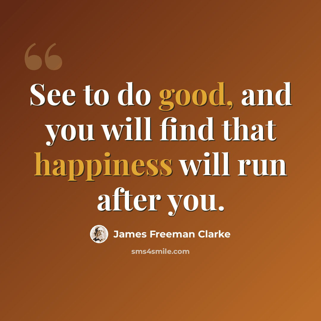 “See to do good, and you will find that happiness will run after you.” quote by James Freeman Clarke